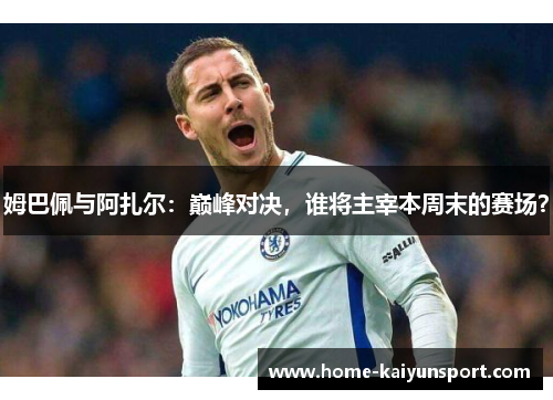 姆巴佩与阿扎尔：巅峰对决，谁将主宰本周末的赛场？