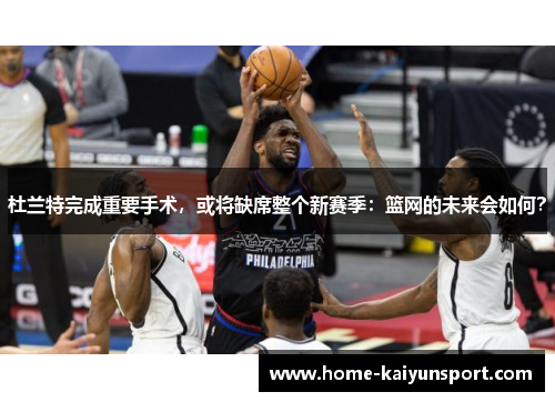 杜兰特完成重要手术，或将缺席整个新赛季：篮网的未来会如何？