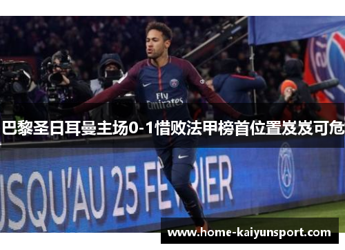 巴黎圣日耳曼主场0-1惜败法甲榜首位置岌岌可危