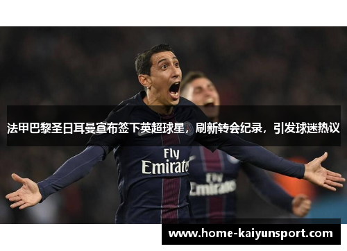 法甲巴黎圣日耳曼宣布签下英超球星，刷新转会纪录，引发球迷热议