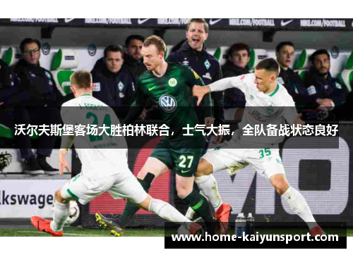 沃尔夫斯堡客场大胜柏林联合，士气大振，全队备战状态良好