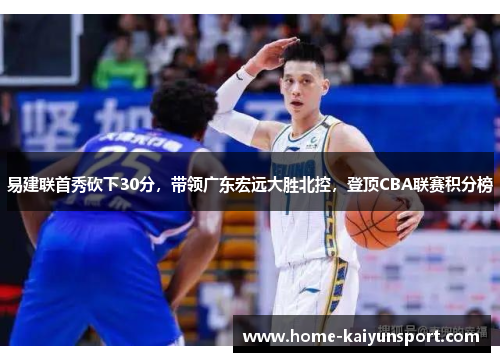 易建联首秀砍下30分，带领广东宏远大胜北控，登顶CBA联赛积分榜
