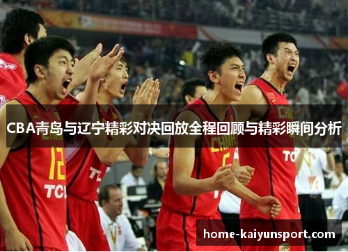 CBA青岛与辽宁精彩对决回放全程回顾与精彩瞬间分析