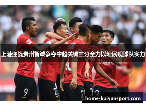 上港迎战贵州智诚争夺中超关键三分全力以赴展现球队实力