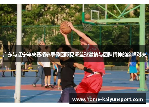 广东与辽宁半决赛精彩录像回顾见证篮球激情与团队精神的巅峰对决