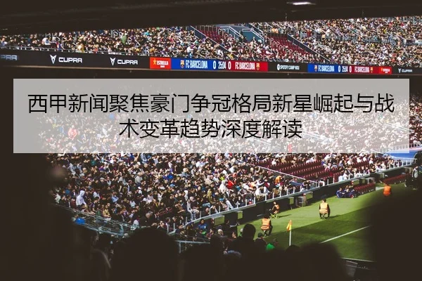 西甲新闻聚焦豪门争冠格局新星崛起与战术变革趋势深度解读